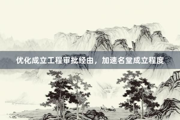 优化成立工程审批经由，加速名堂成立程度